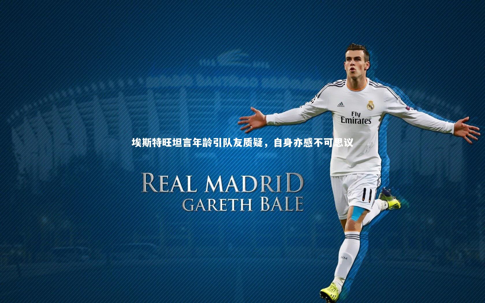 星空体育官网_埃斯特旺坦言年龄引队友质疑，自身亦感不可思议-第2张图片-星空体育(中国)官方网站 - 星空体育APP下载 - STARRY